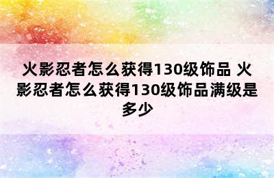 火影忍者怎么获得130级饰品 火影忍者怎么获得130级饰品满级是多少